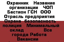 Охранник › Название организации ­ ЧОП Бастион-ГСН, ООО › Отрасль предприятия ­ Охрана, безопасность, полиция › Минимальный оклад ­ 24 000 - Все города Работа » Вакансии   . Архангельская обл.,Северодвинск г.